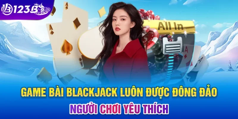 Game bài Blackjack luôn được đông đảo người chơi yêu thích