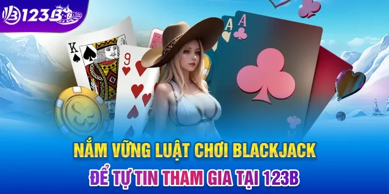  Nắm vững luật chơi Blackjack để tự tin tham gia tại 123B